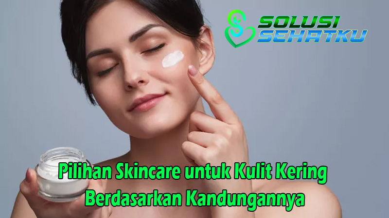 Pilihan Skincare untuk Kulit Kering Berdasarkan Kandungannya